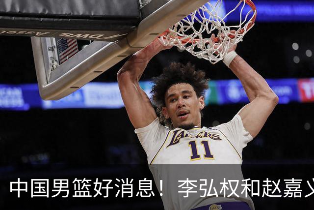 中国男篮好消息！李弘权和赵嘉义可以出战与日本的比赛