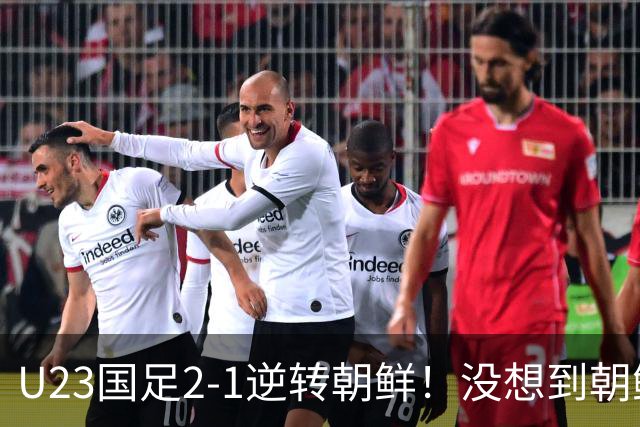 U23国足2-1逆转朝鲜！没想到朝鲜主帅赛后这么说，彻底破防！